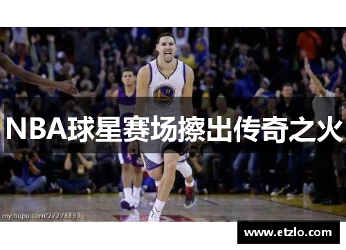 NBA球星赛场擦出传奇之火