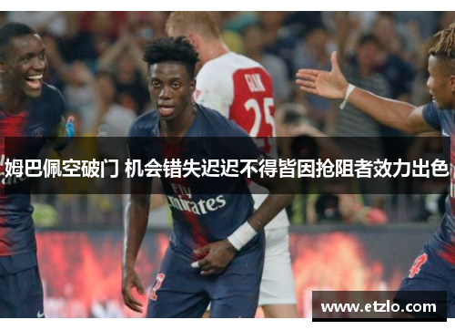 姆巴佩空破门 机会错失迟迟不得皆因抢阻者效力出色